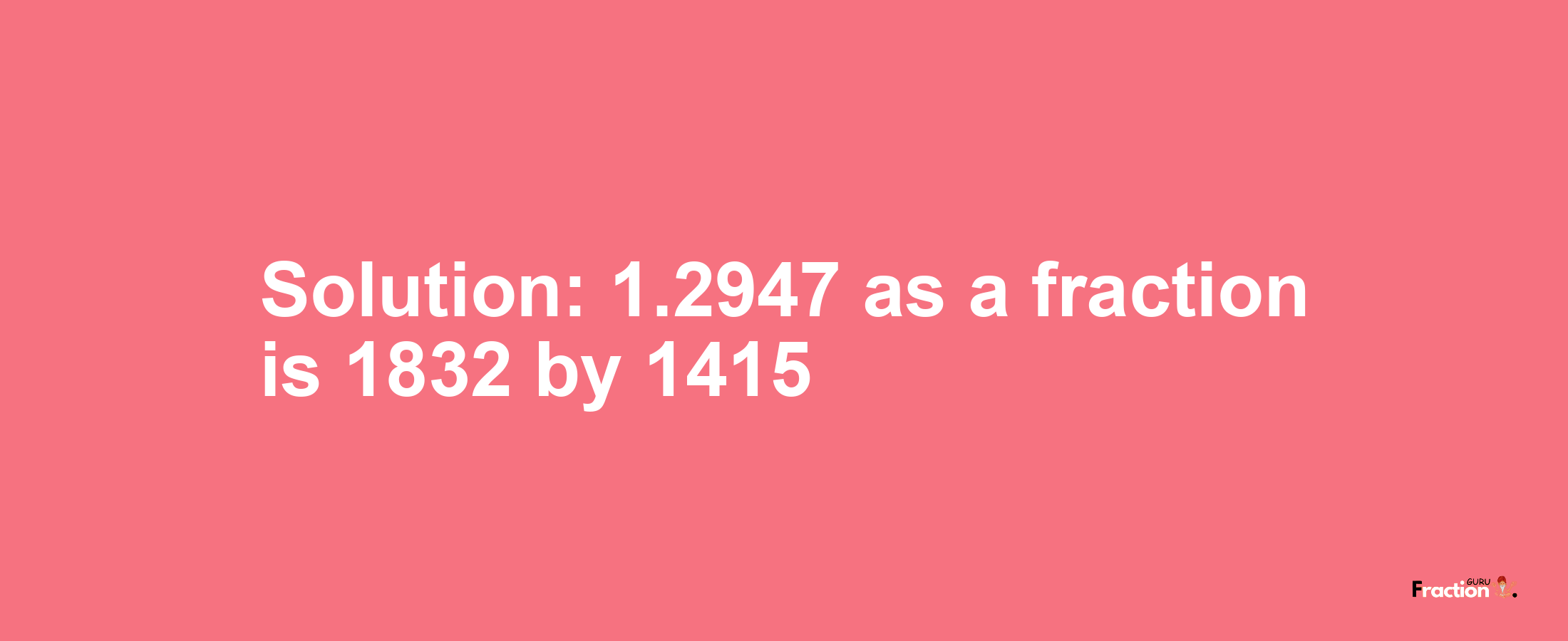 Solution:1.2947 as a fraction is 1832/1415